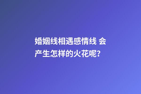 婚姻线相遇感情线 会产生怎样的火花呢？